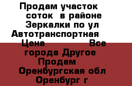 Продам участок 10 соток .в районе Зеркалки по ул. Автотранспортная 91 › Цена ­ 450 000 - Все города Другое » Продам   . Оренбургская обл.,Оренбург г.